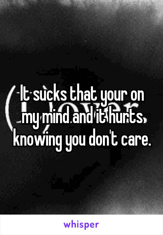 It sucks that your on my mind and it hurts knowing you don't care.