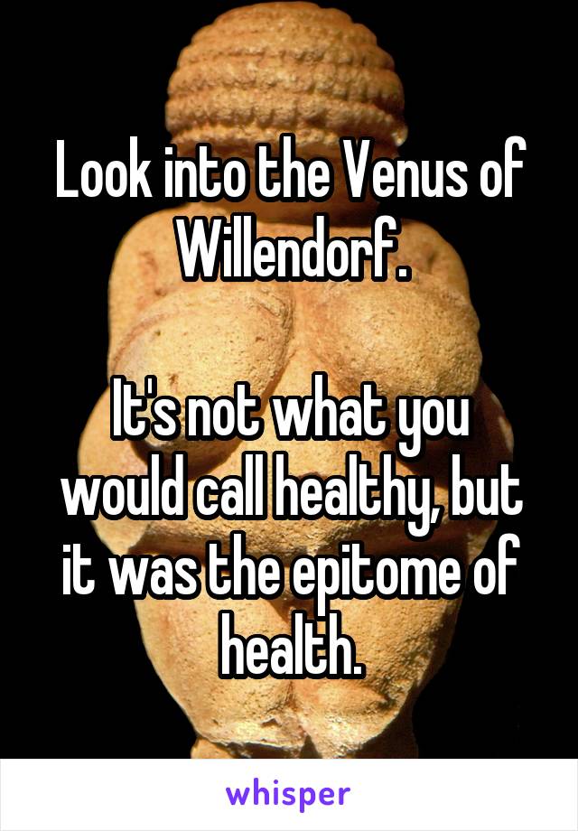 Look into the Venus of Willendorf.

It's not what you would call healthy, but it was the epitome of health.