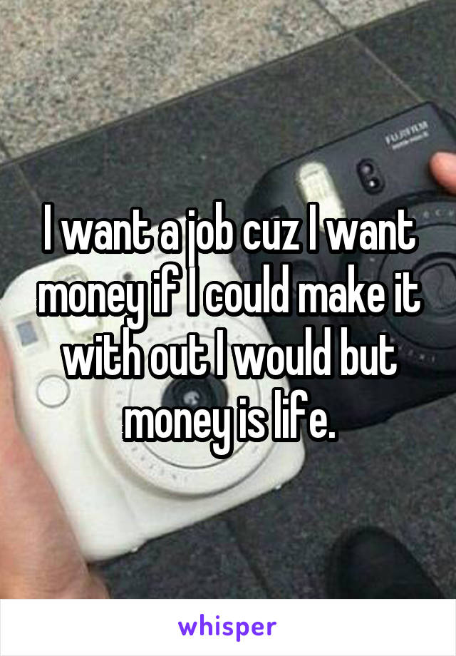 I want a job cuz I want money if I could make it with out I would but money is life.