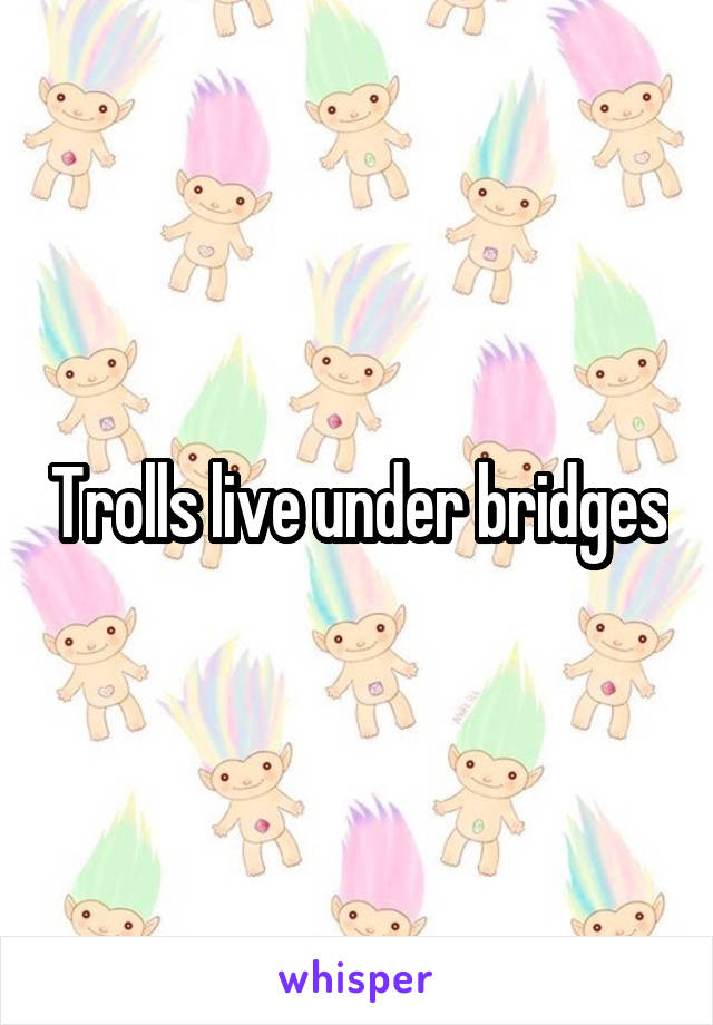 Trolls live under bridges