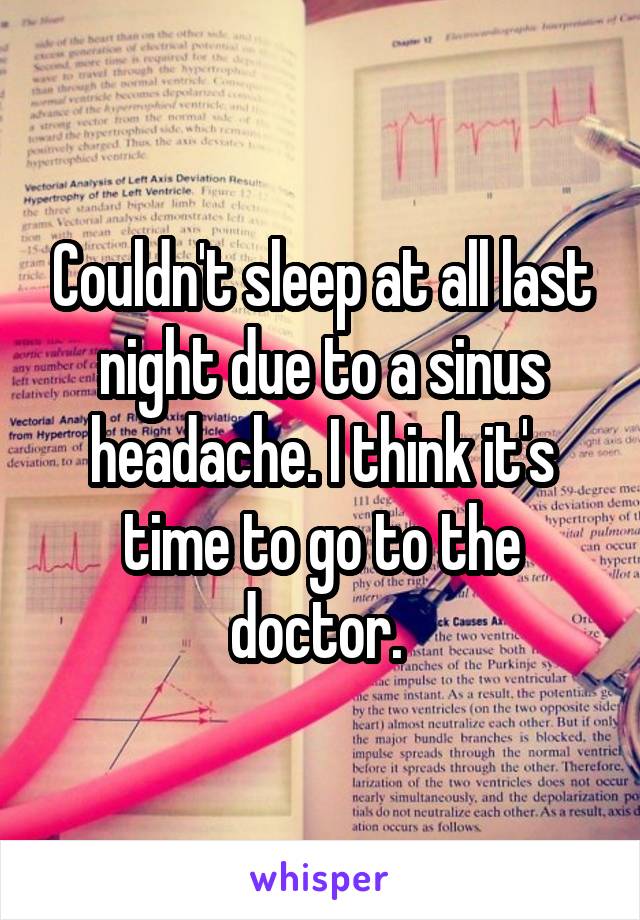 Couldn't sleep at all last night due to a sinus headache. I think it's time to go to the doctor. 