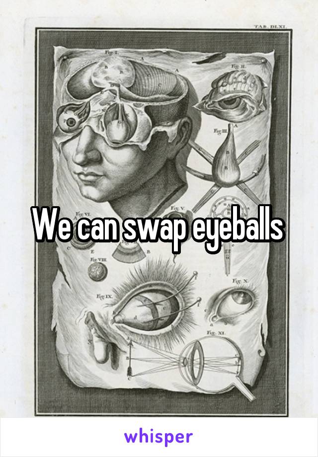 We can swap eyeballs 