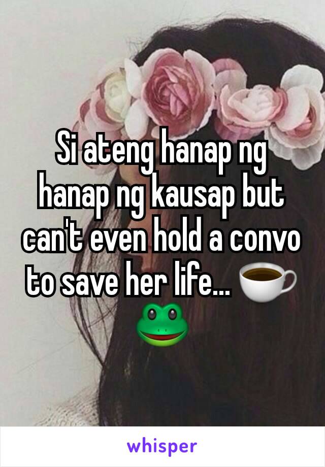 Si ateng hanap ng hanap ng kausap but can't even hold a convo to save her life... ☕🐸
