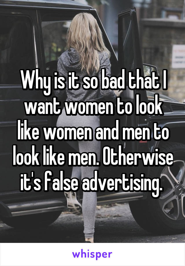 Why is it so bad that I want women to look like women and men to look like men. Otherwise it's false advertising. 