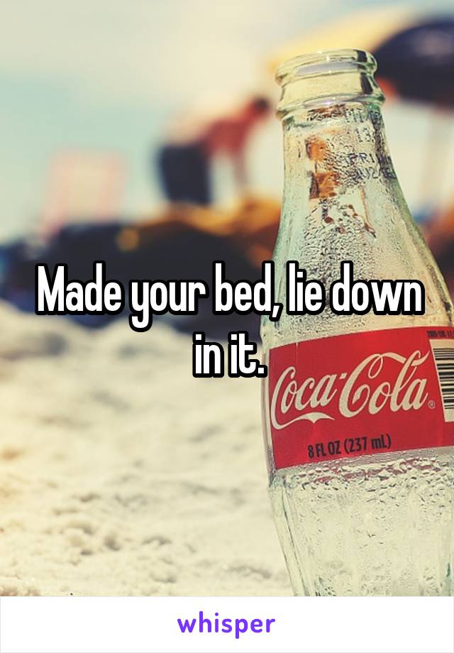 Made your bed, lie down in it.