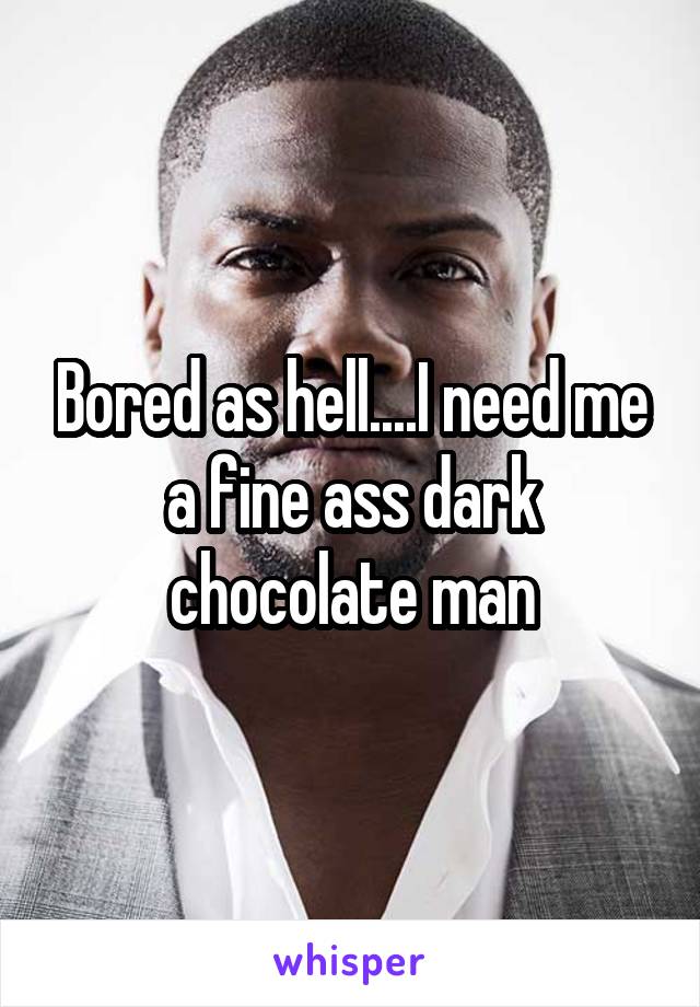 Bored as hell....I need me a fine ass dark chocolate man