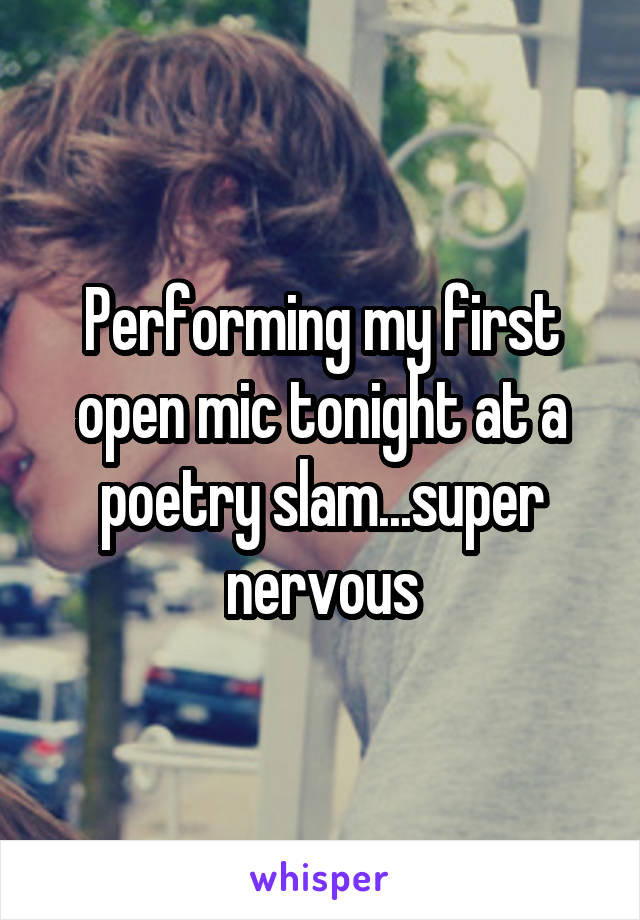 Performing my first open mic tonight at a poetry slam...super nervous