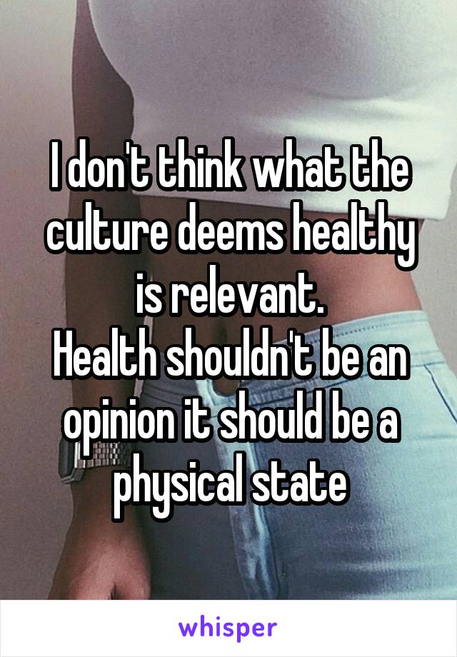 I don't think what the culture deems healthy is relevant.
Health shouldn't be an opinion it should be a physical state