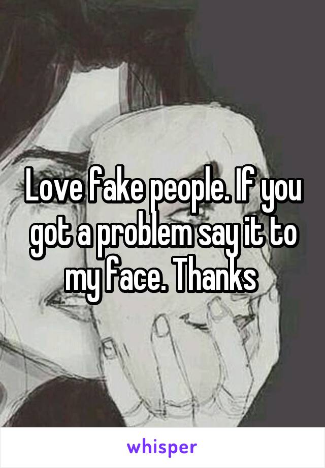 Love fake people. If you got a problem say it to my face. Thanks 