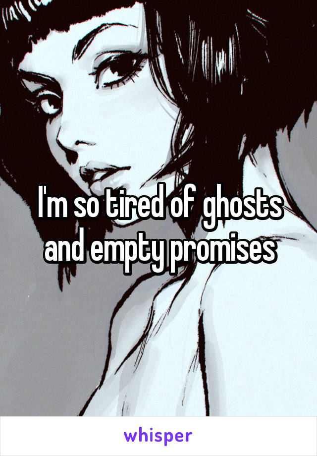 I'm so tired of ghosts and empty promises