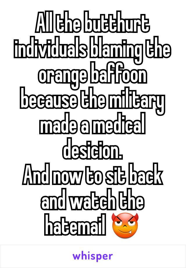 All the butthurt individuals blaming the orange baffoon because the military made a medical desicion.
And now to sit back and watch the hatemail 😈
