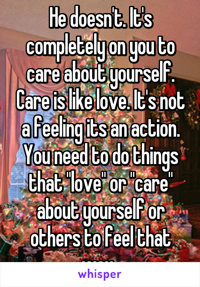 He doesn't. It's completely on you to care about yourself. Care is like love. It's not a feeling its an action. You need to do things that "love" or "care" about yourself or others to feel that way. 