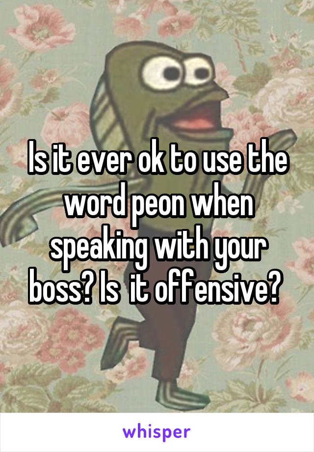 Is it ever ok to use the word peon when speaking with your boss? Is  it offensive? 