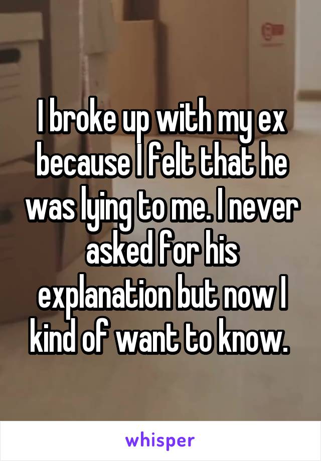 I broke up with my ex because I felt that he was lying to me. I never asked for his explanation but now I kind of want to know. 