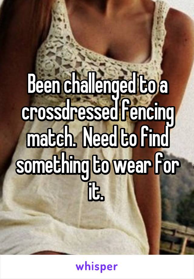 Been challenged to a crossdressed fencing match.  Need to find something to wear for it. 