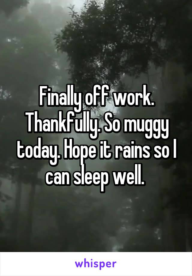 Finally off work. Thankfully. So muggy today. Hope it rains so I can sleep well. 