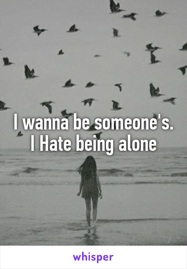 I wanna be someone's. I Hate being alone