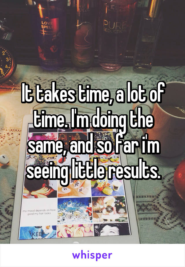 It takes time, a lot of time. I'm doing the same, and so far i'm seeing little results.