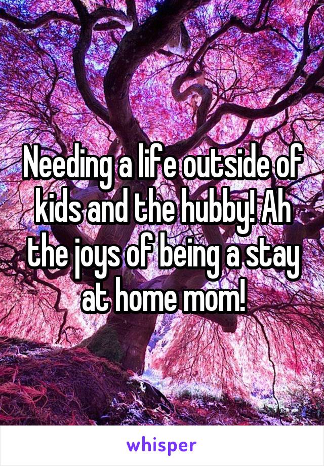 Needing a life outside of kids and the hubby! Ah the joys of being a stay at home mom!