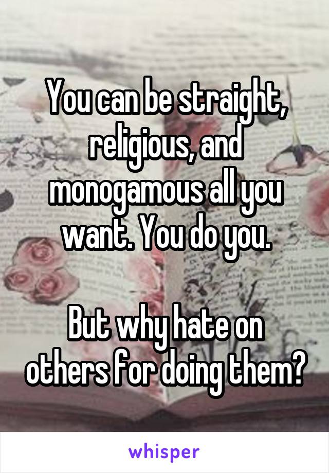 You can be straight, religious, and monogamous all you want. You do you.

But why hate on others for doing them?