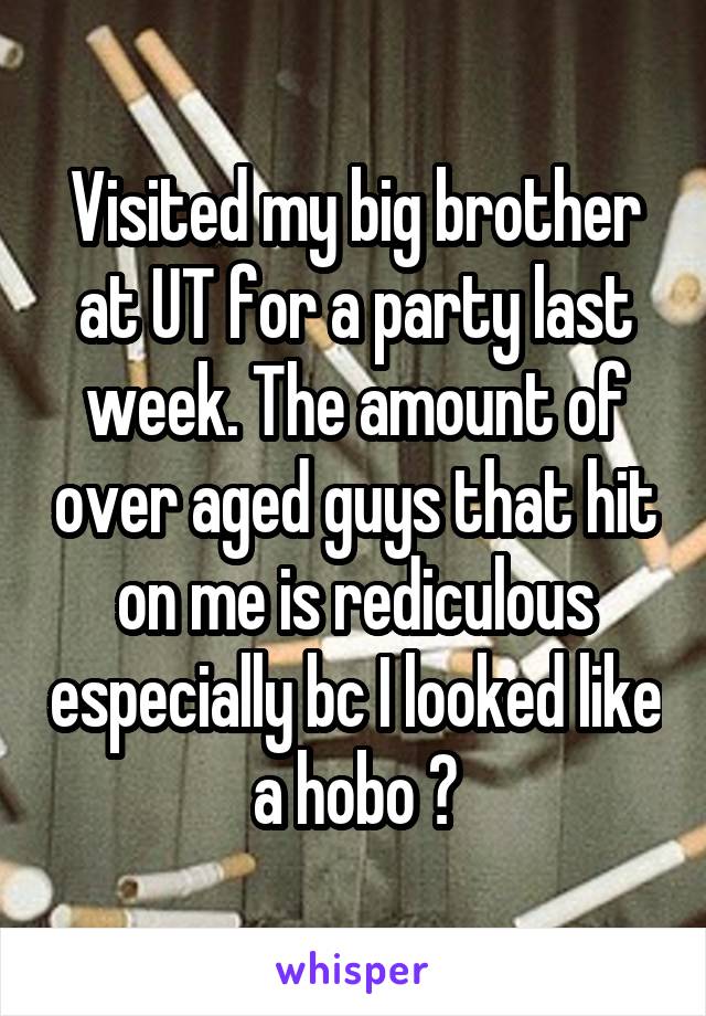 Visited my big brother at UT for a party last week. The amount of over aged guys that hit on me is rediculous especially bc I looked like a hobo 😂