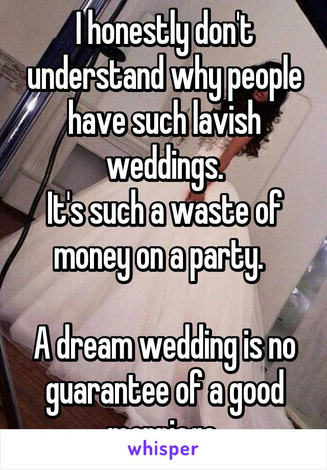 I honestly don't understand why people have such lavish weddings.
It's such a waste of
money on a party.  

A dream wedding is no guarantee of a good marriage.