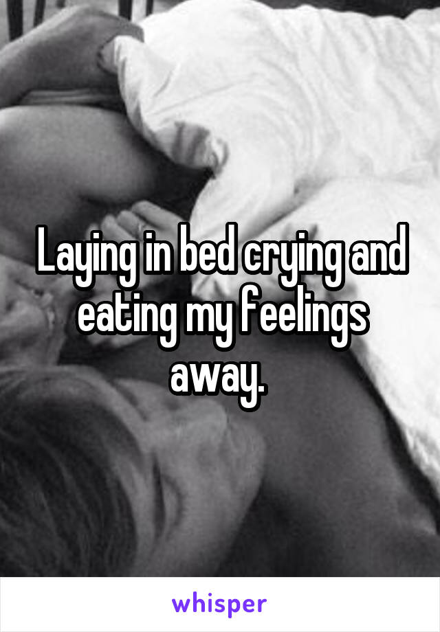 Laying in bed crying and eating my feelings away. 