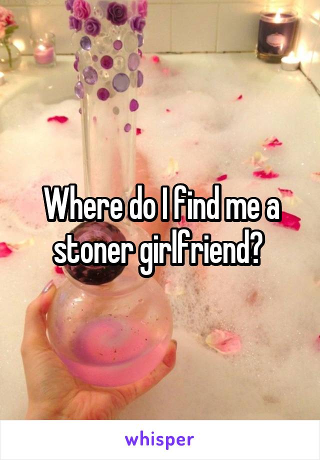 Where do I find me a stoner girlfriend? 