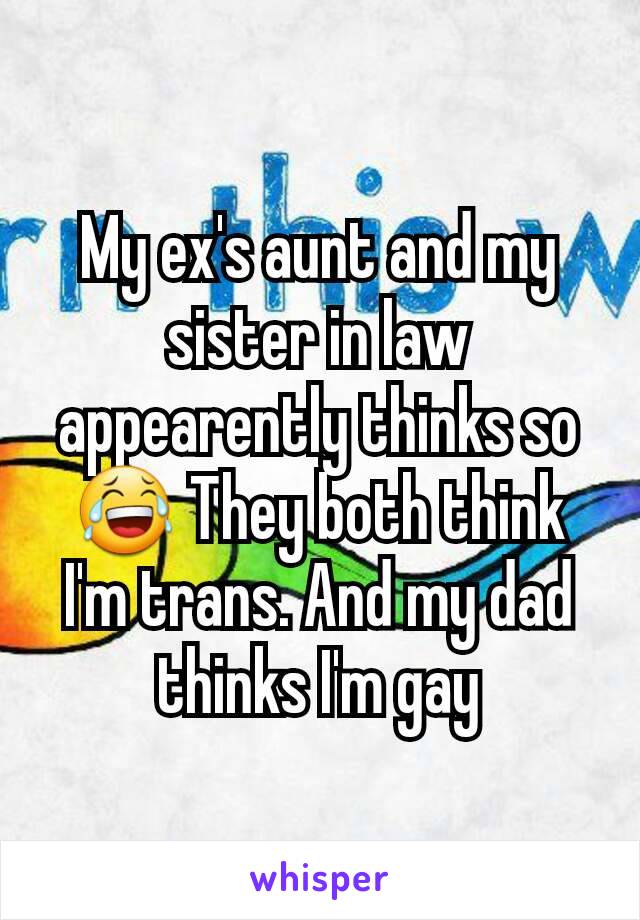 My ex's aunt and my sister in law appearently thinks so 😂 They both think I'm trans. And my dad thinks I'm gay