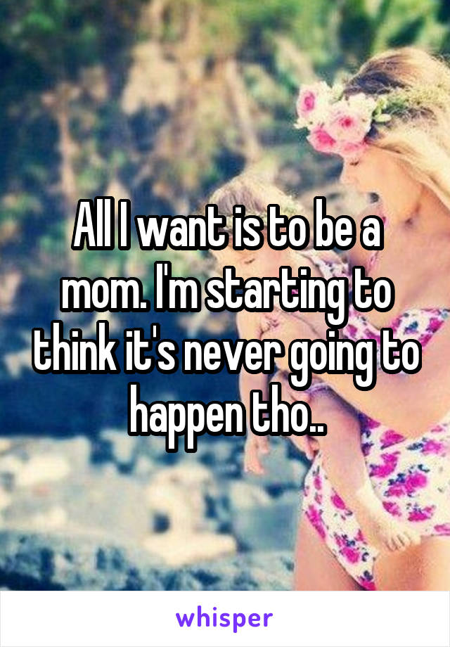 All I want is to be a mom. I'm starting to think it's never going to happen tho..