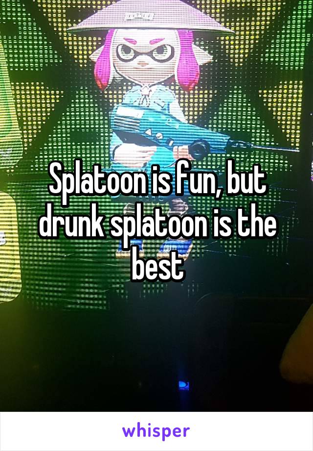 Splatoon is fun, but drunk splatoon is the best