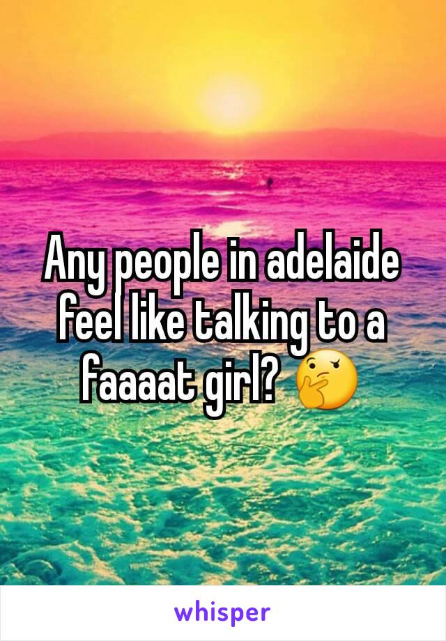 Any people in adelaide feel like talking to a faaaat girl? 🤔