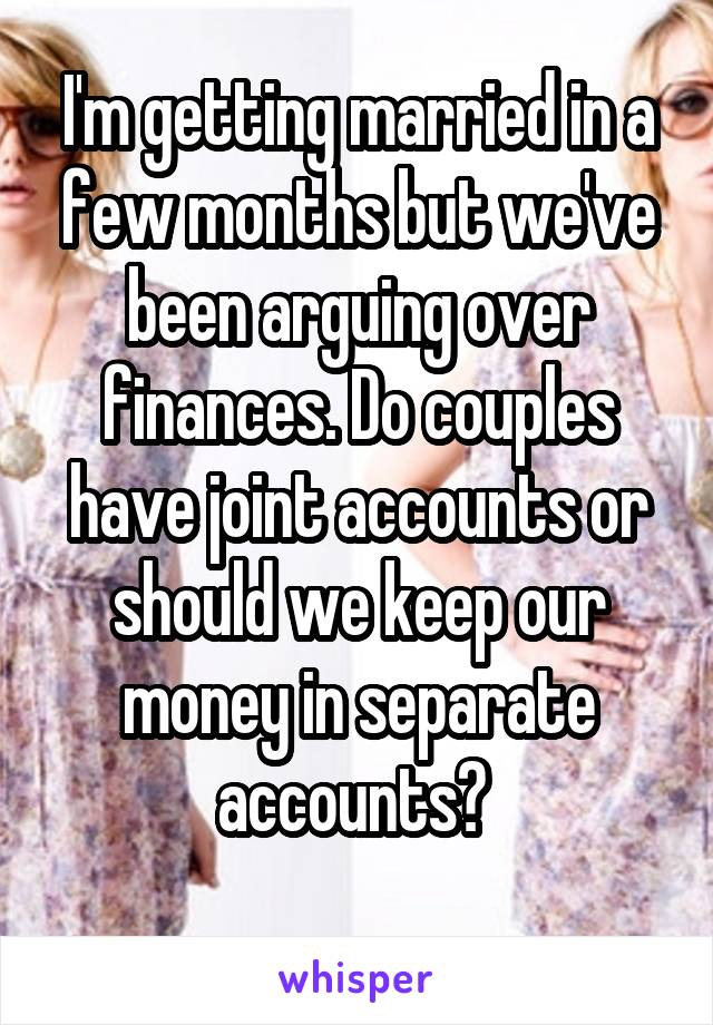 I'm getting married in a few months but we've been arguing over finances. Do couples have joint accounts or should we keep our money in separate accounts? 
