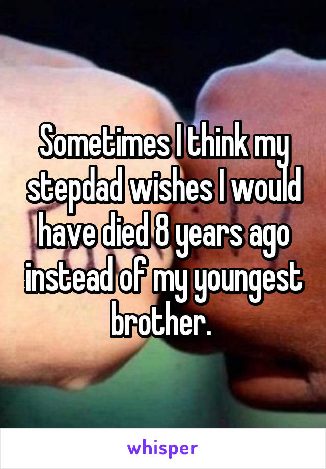 Sometimes I think my stepdad wishes I would have died 8 years ago instead of my youngest brother. 