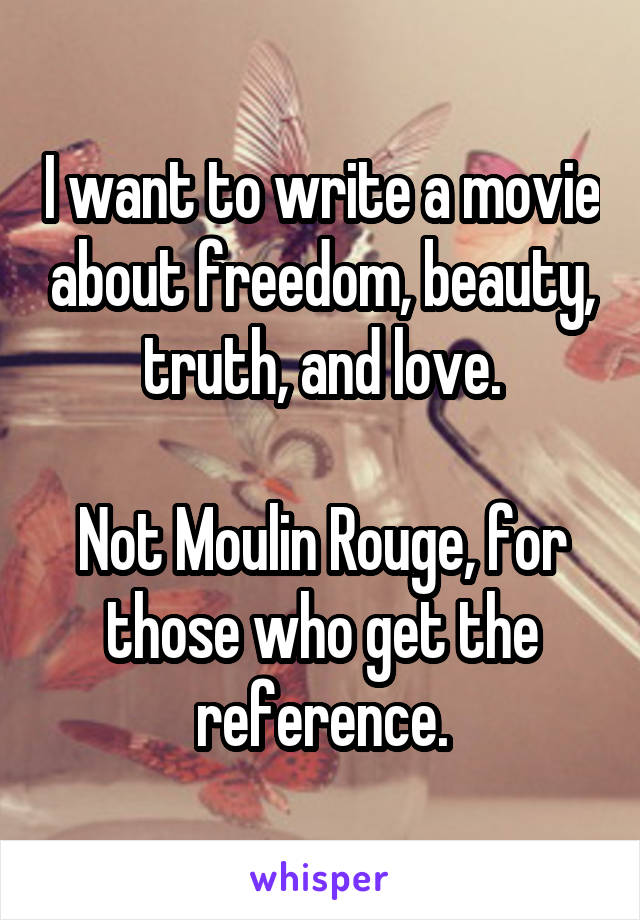 I want to write a movie about freedom, beauty, truth, and love.

Not Moulin Rouge, for those who get the reference.