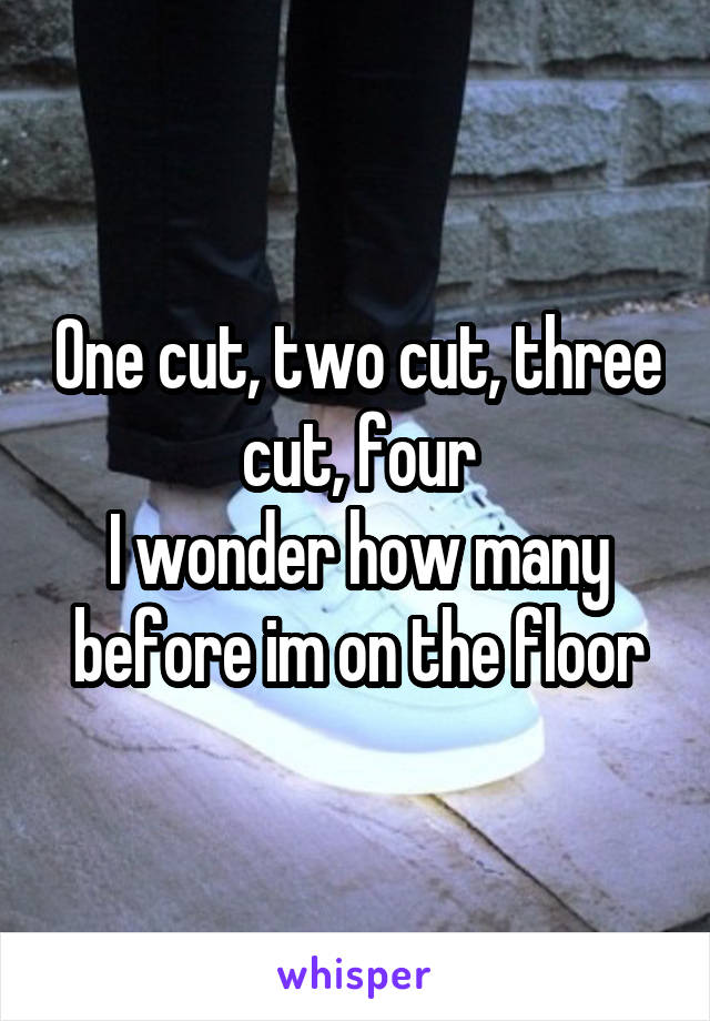 One cut, two cut, three cut, four
I wonder how many before im on the floor