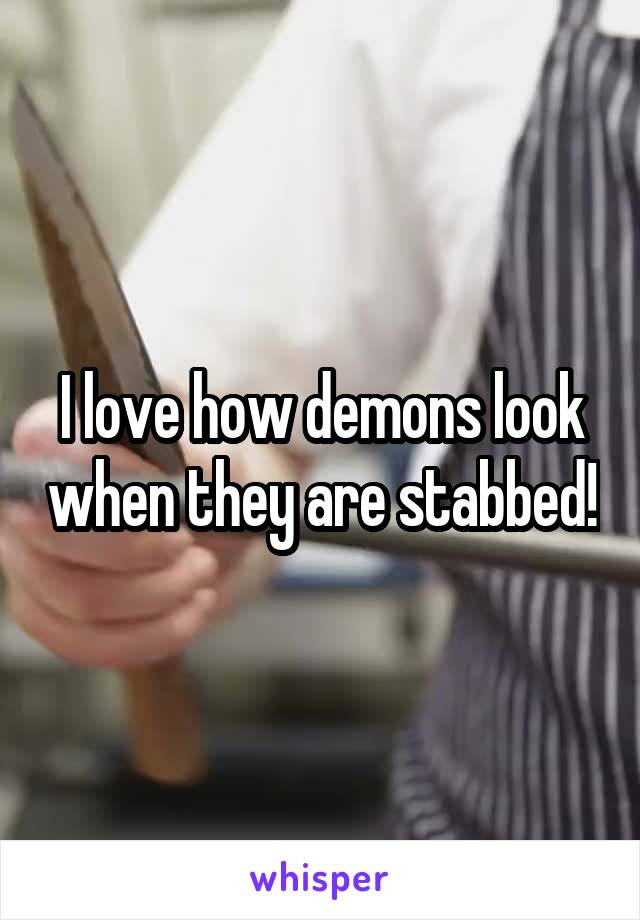 I love how demons look when they are stabbed!