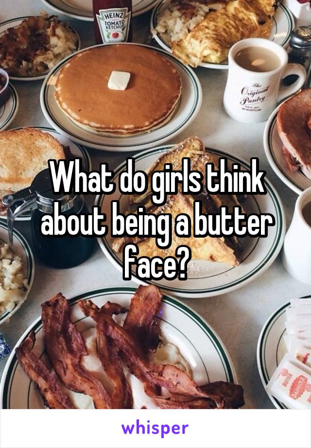 What do girls think about being a butter face?