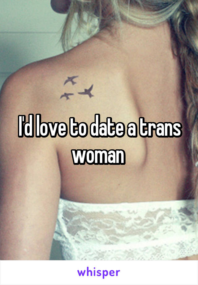 I'd love to date a trans woman 