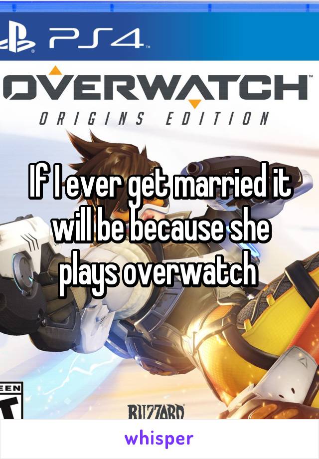 If I ever get married it will be because she plays overwatch 