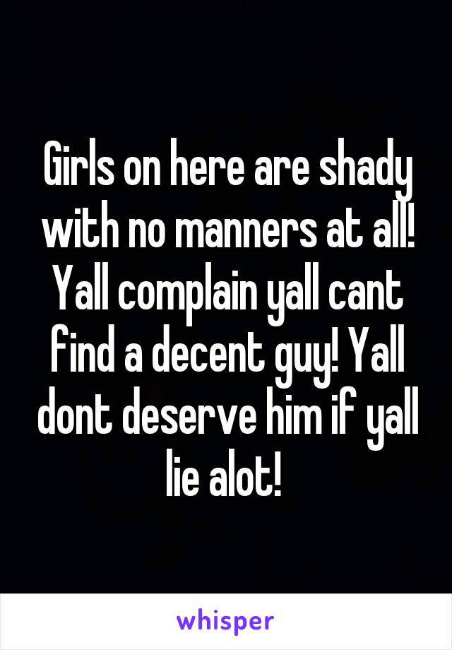 Girls on here are shady with no manners at all! Yall complain yall cant find a decent guy! Yall dont deserve him if yall lie alot! 
