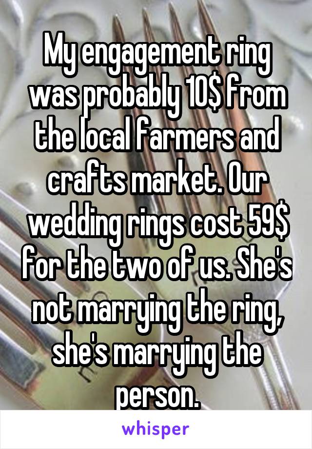 My engagement ring was probably 10$ from the local farmers and crafts market. Our wedding rings cost 59$ for the two of us. She's not marrying the ring, she's marrying the person.