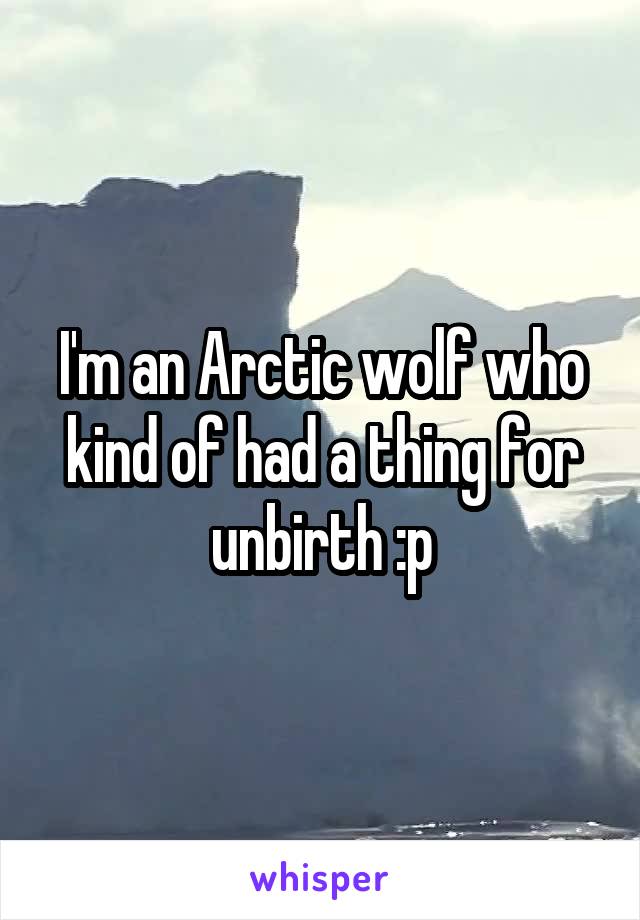 I'm an Arctic wolf who kind of had a thing for unbirth :p