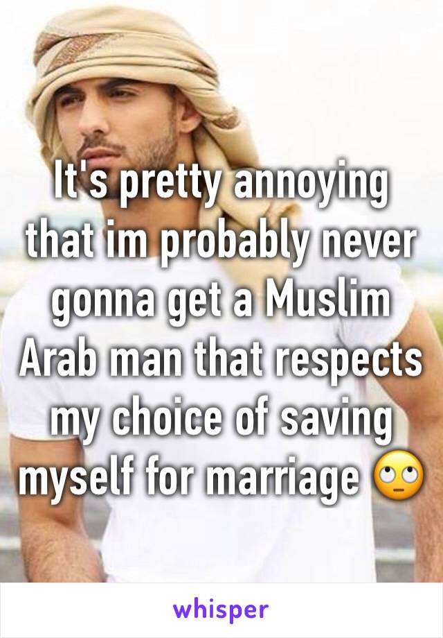 It's pretty annoying that im probably never gonna get a Muslim Arab man that respects my choice of saving myself for marriage 🙄