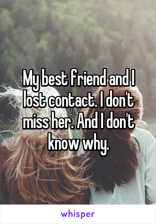 My best friend and I lost contact. I don't miss her. And I don't know why.