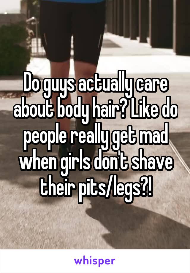 Do guys actually care about body hair? Like do people really get mad when girls don't shave their pits/legs?!