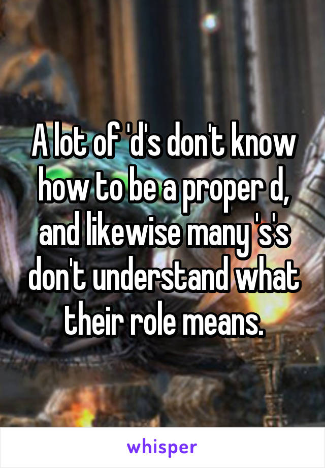A lot of 'd's don't know how to be a proper d, and likewise many 's's don't understand what their role means.