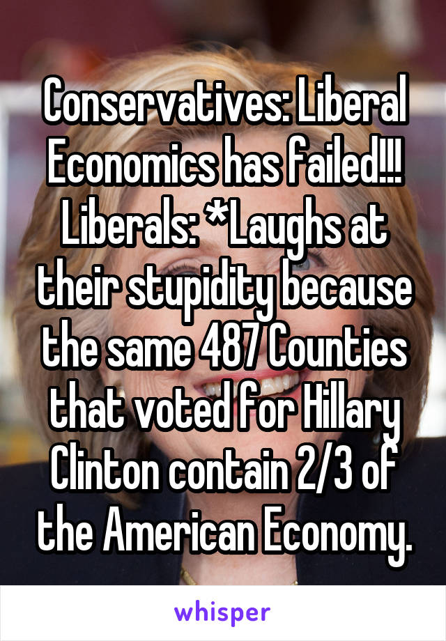 Conservatives: Liberal Economics has failed!!!
Liberals: *Laughs at their stupidity because the same 487 Counties that voted for Hillary Clinton contain 2/3 of the American Economy.