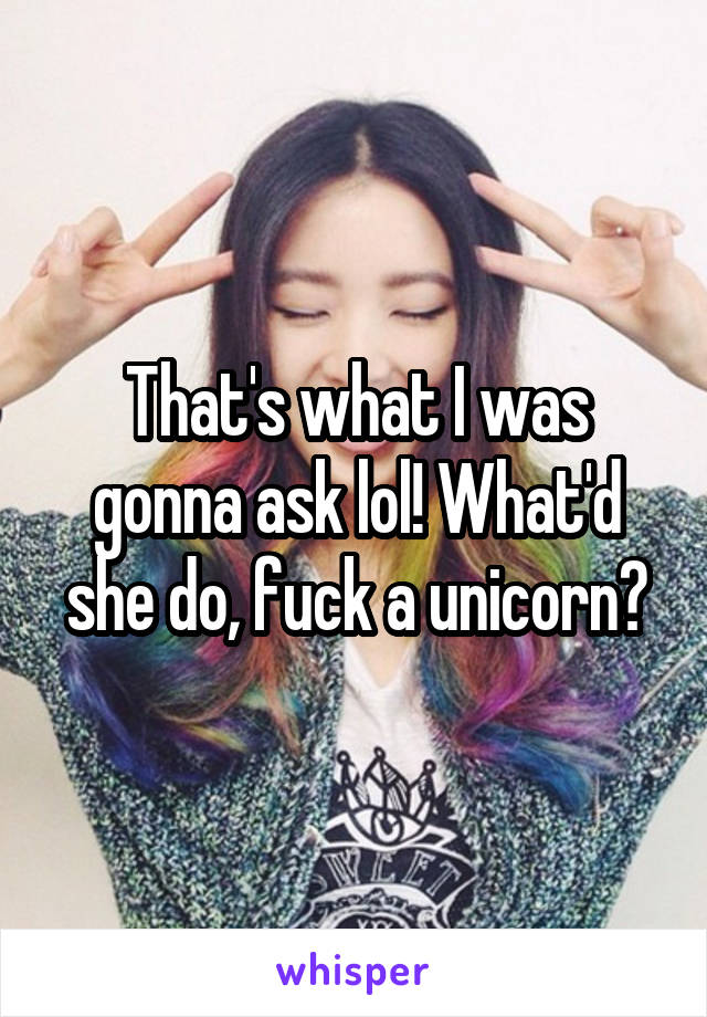 That's what I was gonna ask lol! What'd she do, fuck a unicorn?