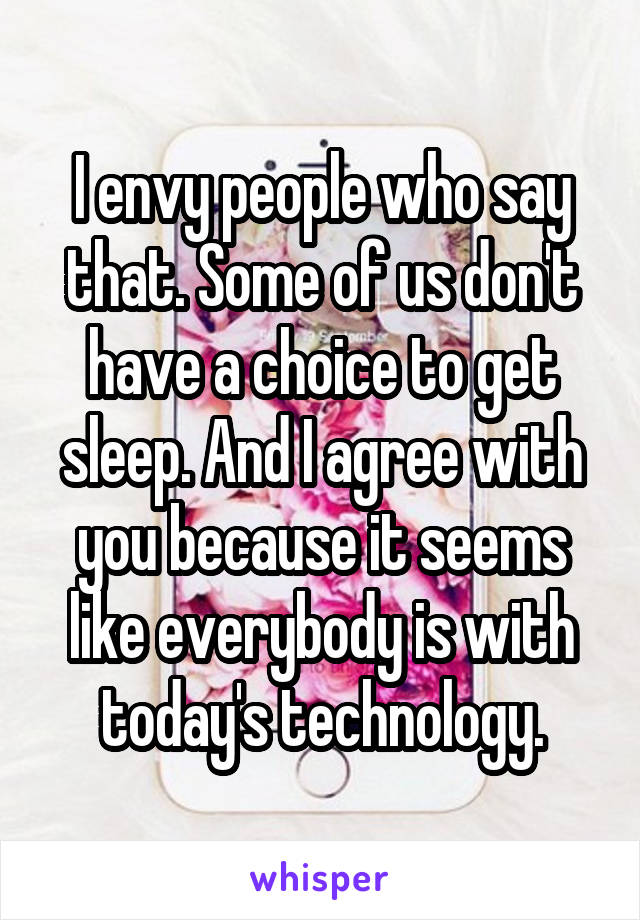 I envy people who say that. Some of us don't have a choice to get sleep. And I agree with you because it seems like everybody is with today's technology.